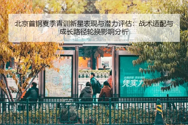 北京首钢夏季青训新星表现与潜力评估：战术适配与成长路径轮换影响分析