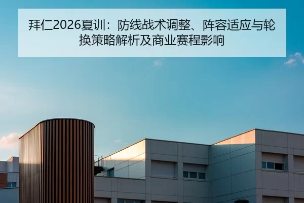拜仁2026夏训：防线战术调整、阵容适应与轮换策略解析及商业赛程影响