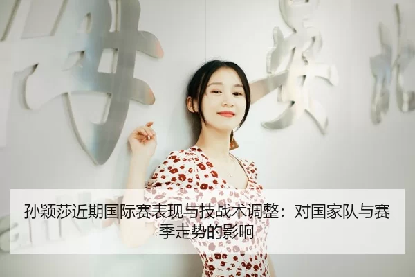 孙颖莎近期国际赛表现与技战术调整：对国家队与赛季走势的影响