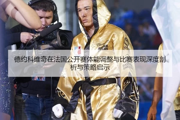 德约科维奇在法国公开赛体能调整与比赛表现深度剖析与策略启示