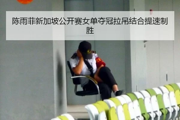 陈雨菲新加坡公开赛女单夺冠拉吊结合提速制胜